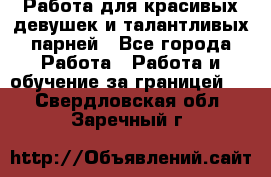 Работа для красивых девушек и талантливых парней - Все города Работа » Работа и обучение за границей   . Свердловская обл.,Заречный г.